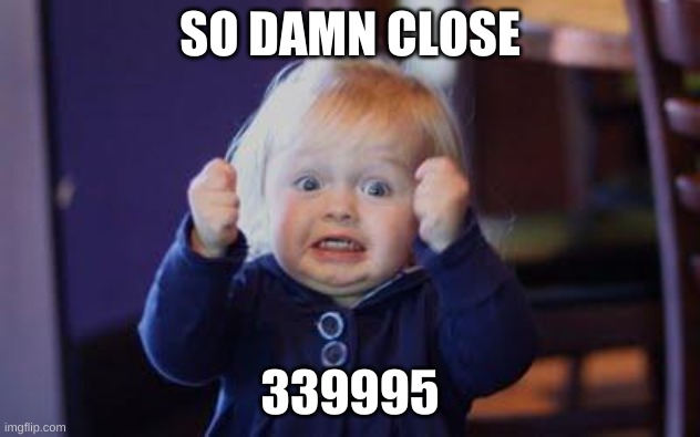 excited kid | SO DAMN CLOSE; 339995 | image tagged in excited kid | made w/ Imgflip meme maker