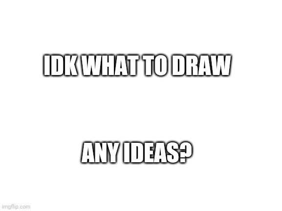 Blank White Template | IDK WHAT TO DRAW; ANY IDEAS? | image tagged in blank white template | made w/ Imgflip meme maker