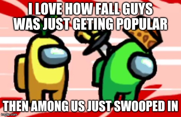 Fall Guys & Among Us | I LOVE HOW FALL GUYS WAS JUST GETING POPULAR; THEN AMONG US JUST SWOOPED IN | image tagged in among us stab | made w/ Imgflip meme maker