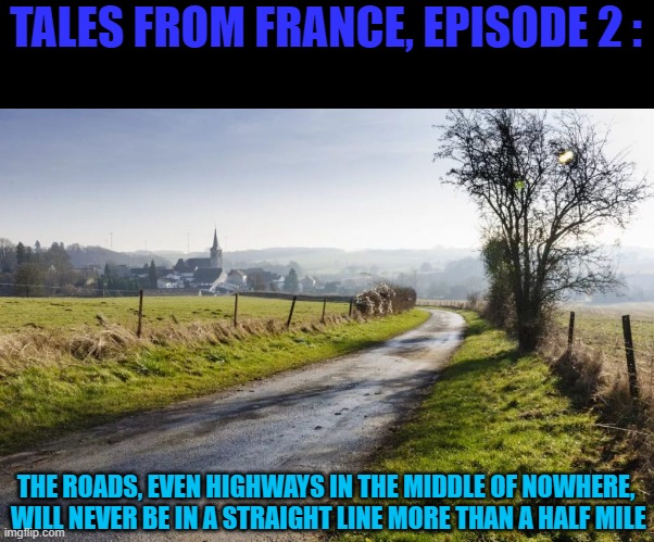 Have to always move the car steering... | TALES FROM FRANCE, EPISODE 2 :; THE ROADS, EVEN HIGHWAYS IN THE MIDDLE OF NOWHERE,  WILL NEVER BE IN A STRAIGHT LINE MORE THAN A HALF MILE | image tagged in memes,tales from france,roads,highway | made w/ Imgflip meme maker
