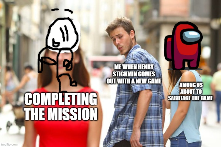 Distracted Boyfriend | ME WHEN HENRY STICKMIN COMES OUT WITH A NEW GAME; AMONG US ABOUT TO SABOTAGE THE GAME; COMPLETING THE MISSION | image tagged in memes,distracted boyfriend | made w/ Imgflip meme maker