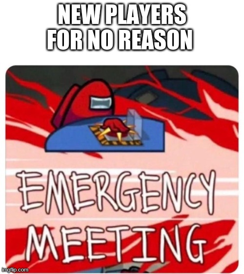 New Players | NEW PLAYERS FOR NO REASON | image tagged in emergency meeting among us | made w/ Imgflip meme maker