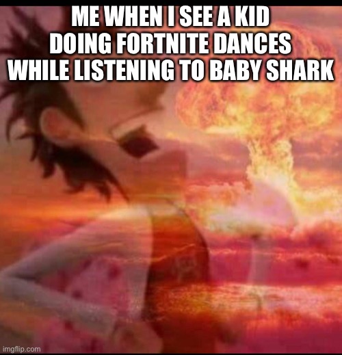 MushroomCloudy | ME WHEN I SEE A KID DOING FORTNITE DANCES WHILE LISTENING TO BABY SHARK | image tagged in mushroomcloudy | made w/ Imgflip meme maker