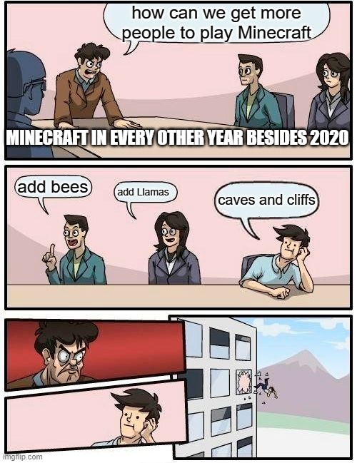 Minecraft be like | how can we get more people to play Minecraft; MINECRAFT IN EVERY OTHER YEAR BESIDES 2020; add bees; add Llamas; caves and cliffs | image tagged in memes,boardroom meeting suggestion | made w/ Imgflip meme maker