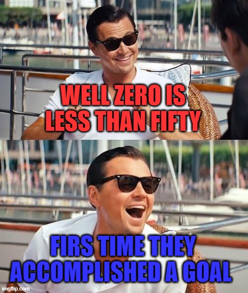 Leonardo Dicaprio Wolf Of Wall Street Meme | WELL ZERO IS  LESS THAN FIFTY FIRS TIME THEY ACCOMPLISHED A GOAL | image tagged in memes,leonardo dicaprio wolf of wall street | made w/ Imgflip meme maker