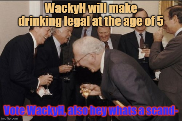The best reason to vote me | WackyH will make drinking legal at the age of 5; Vote WackyH, also hey whats a scand- | image tagged in memes,laughing men in suits | made w/ Imgflip meme maker
