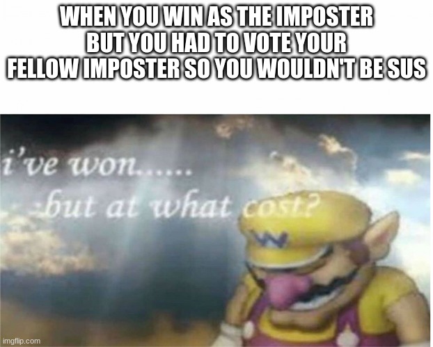 But at what cost | WHEN YOU WIN AS THE IMPOSTER BUT YOU HAD TO VOTE YOUR FELLOW IMPOSTER SO YOU WOULDN'T BE SUS | image tagged in i won but at what cost | made w/ Imgflip meme maker