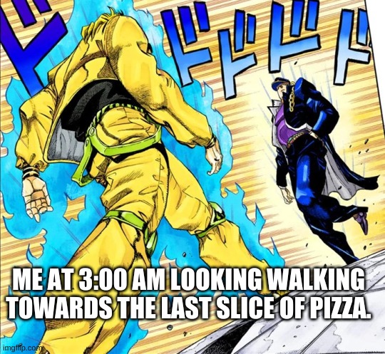 :| | ME AT 3:00 AM LOOKING WALKING TOWARDS THE LAST SLICE OF PIZZA. | image tagged in jojo's walk | made w/ Imgflip meme maker