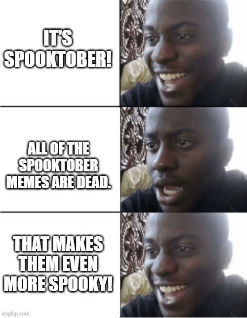 doot | IT'S SPOOKTOBER! ALL OF THE SPOOKTOBER MEMES ARE DEAD. THAT MAKES THEM EVEN MORE SPOOKY! | image tagged in happy sad happy,spooky,spooktober,halloween,funny,barney will eat all of your delectable biscuits | made w/ Imgflip meme maker
