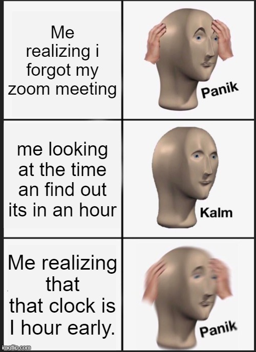 Panik Kalm Panik | Me realizing i forgot my zoom meeting; me looking at the time an find out its in an hour; Me realizing that that clock is I hour early. | image tagged in memes,panik kalm panik | made w/ Imgflip meme maker