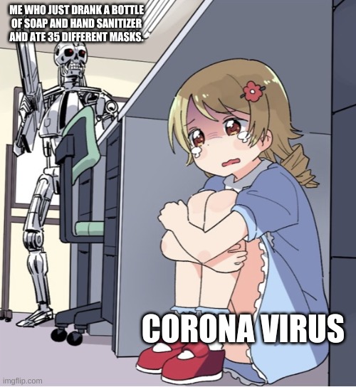 >:3 | ME WHO JUST DRANK A BOTTLE OF SOAP AND HAND SANITIZER AND ATE 35 DIFFERENT MASKS. CORONA VIRUS | image tagged in anime girl hiding from terminator | made w/ Imgflip meme maker
