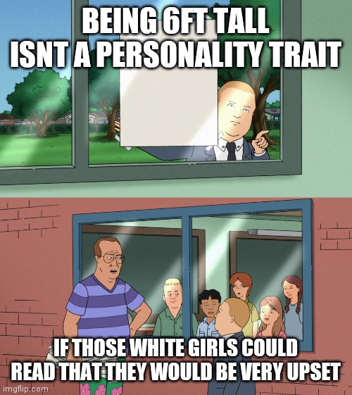 King of the Hill | BEING 6FT TALL ISNT A PERSONALITY TRAIT; IF THOSE WHITE GIRLS COULD READ THAT THEY WOULD BE VERY UPSET | image tagged in king of the hill | made w/ Imgflip meme maker
