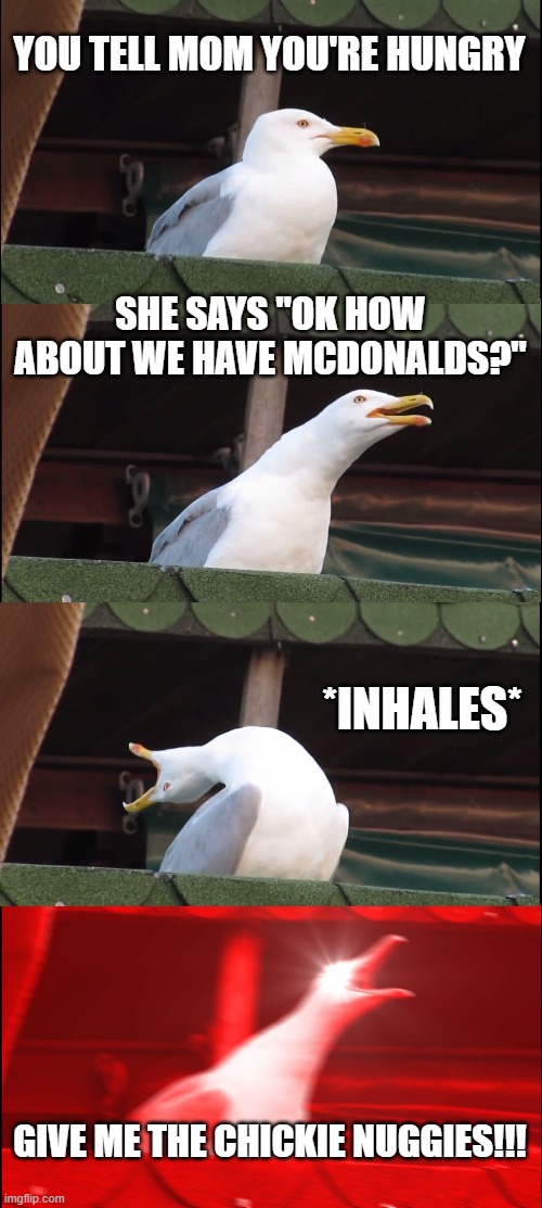 Inhaling Seagull Meme | YOU TELL MOM YOU'RE HUNGRY; SHE SAYS "OK HOW ABOUT WE HAVE MCDONALDS?"; *INHALES*; GIVE ME THE CHICKIE NUGGIES!!! | image tagged in memes,inhaling seagull | made w/ Imgflip meme maker
