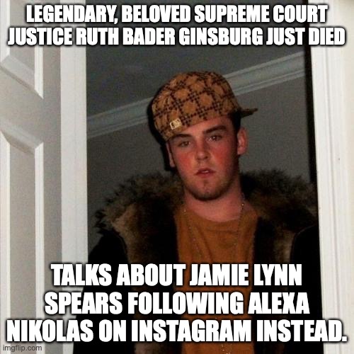 Scumbag Doknot1999 Again | LEGENDARY, BELOVED SUPREME COURT JUSTICE RUTH BADER GINSBURG JUST DIED; TALKS ABOUT JAMIE LYNN SPEARS FOLLOWING ALEXA NIKOLAS ON INSTAGRAM INSTEAD. | image tagged in memes,scumbag steve | made w/ Imgflip meme maker