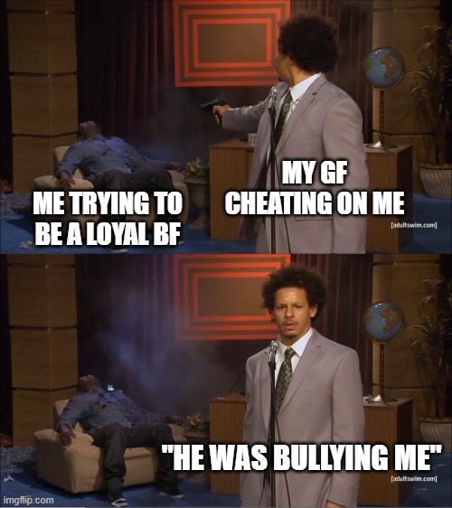 Based on a true story | MY GF CHEATING ON ME; ME TRYING TO BE A LOYAL BF; "HE WAS BULLYING ME" | image tagged in memes,who killed hannibal | made w/ Imgflip meme maker