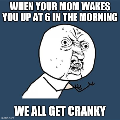 Y U No Meme | WHEN YOUR MOM WAKES YOU UP AT 6 IN THE MORNING; WE ALL GET CRANKY | image tagged in memes,y u no | made w/ Imgflip meme maker