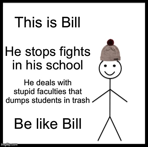 Be like Bill, he's a great student | This is Bill; He stops fights in his school; He deals with stupid faculties that dumps students in trash; Be like Bill | image tagged in memes,be like bill,school,student | made w/ Imgflip meme maker
