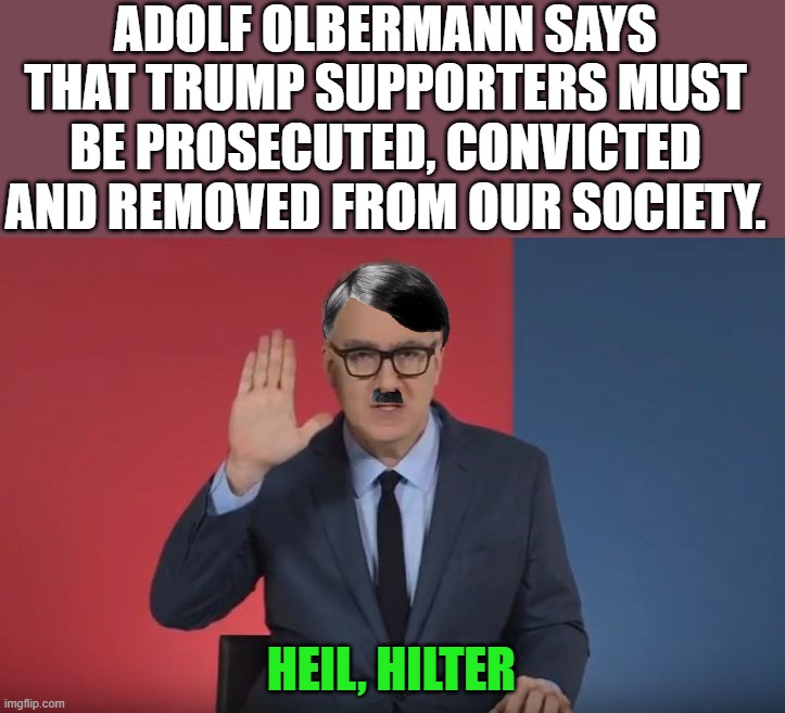 He is a nazi with thoughts like this. Is he calling out the antifa brown shirts? | ADOLF OLBERMANN SAYS THAT TRUMP SUPPORTERS MUST BE PROSECUTED, CONVICTED AND REMOVED FROM OUR SOCIETY. HEIL, HILTER | image tagged in keith olbermann resist peace,nazi,antifa,political meme | made w/ Imgflip meme maker