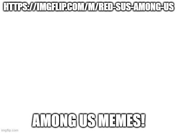 https://imgflip.com/m/Red-sus-among-us | HTTPS://IMGFLIP.COM/M/RED-SUS-AMONG-US; AMONG US MEMES! | image tagged in blank white template | made w/ Imgflip meme maker