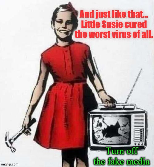 Turn off the TV news and you will feel better about things. | And just like that...
Little Susie cured
the worst virus of all. Turn off the fake media | image tagged in fake news,off,smash | made w/ Imgflip meme maker