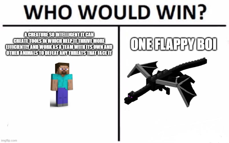 Who Would Win? | A CREATURE SO INTELLIGENT IT CAN CREATE TOOLS IN WHICH HELP IT THRIVE MORE EFFICIENTLY AND WORK AS A TEAM WITH ITS OWN AND OTHER ANIMALS TO DEFEAT ANY THREATS THAT FACE IT; ONE FLAPPY BOI | image tagged in memes,who would win | made w/ Imgflip meme maker