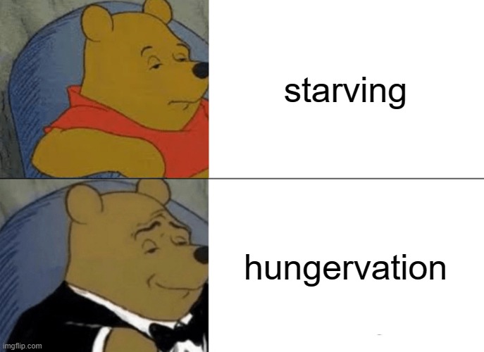 Tuxedo Winnie The Pooh Meme | starving; hungervation | image tagged in memes,tuxedo winnie the pooh | made w/ Imgflip meme maker