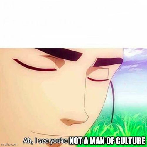 i see your not a man of culture | NOT A MAN OF CULTURE | image tagged in ah i see you are a man of culture as well | made w/ Imgflip meme maker