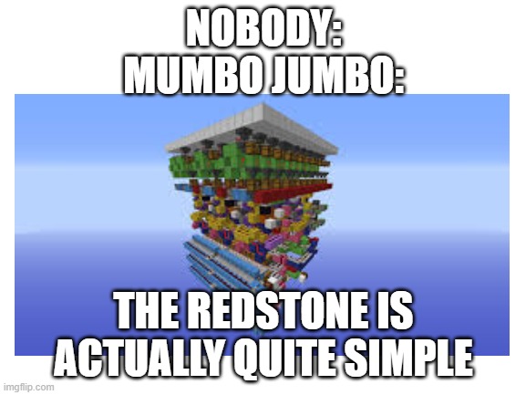 NOBODY:
MUMBO JUMBO:; THE REDSTONE IS ACTUALLY QUITE SIMPLE | image tagged in minecraft | made w/ Imgflip meme maker