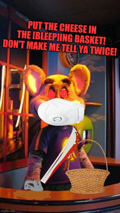 Cheese robberies | PUT THE CHEESE IN THE [BLEEP]ING BASKET! DON'T MAKE ME TELL YA TWICE! | image tagged in chuck e cheese,cheese,robbery,knife | made w/ Imgflip meme maker