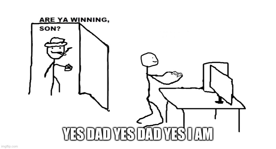 are ya winnin son | YES DAD YES DAD YES I AM | image tagged in are ya winnin son | made w/ Imgflip meme maker