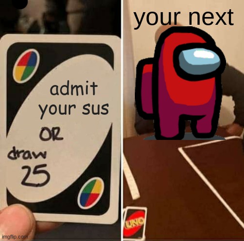 UNO Draw 25 Cards | your next; admit your sus | image tagged in memes,uno draw 25 cards | made w/ Imgflip meme maker