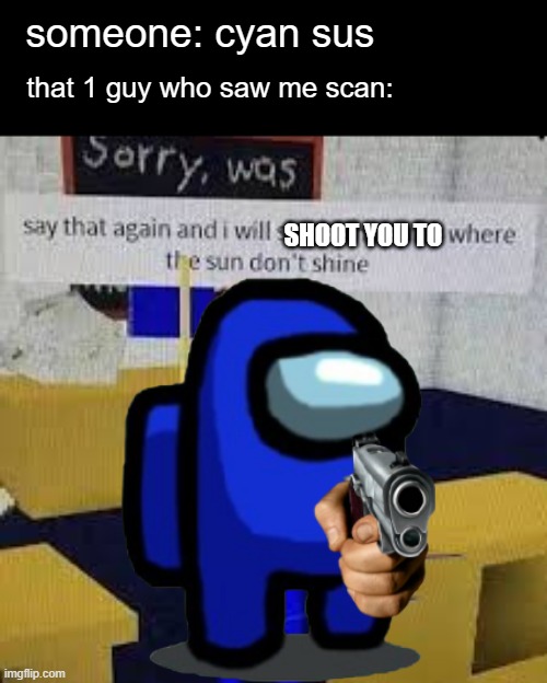die | someone: cyan sus; that 1 guy who saw me scan:; SHOOT YOU TO | image tagged in say that again and ill shove this ruler where the sun dont shine,among is,gun,sus,suspicious,baldi | made w/ Imgflip meme maker
