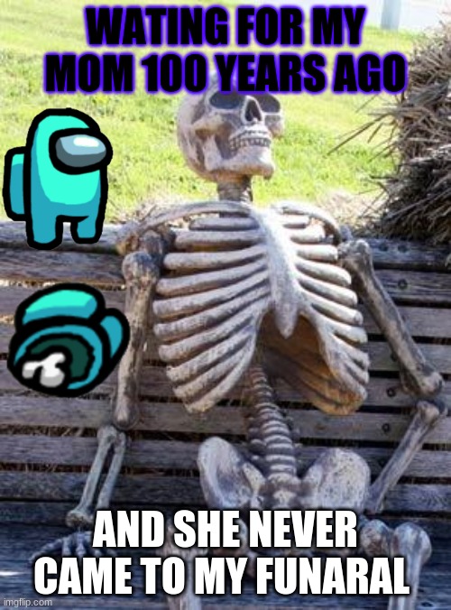 :( | WATING FOR MY MOM 100 YEARS AGO; AND SHE NEVER CAME TO MY FUNARAL | image tagged in memes,waiting skeleton | made w/ Imgflip meme maker