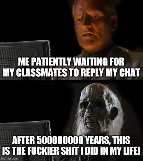 please reply | ME PATIENTLY WAITING FOR MY CLASSMATES TO REPLY MY CHAT; AFTER 500000000 YEARS, THIS IS THE FUCKIER SHIT I DID IN MY LIFE! | image tagged in memes,i'll just wait here | made w/ Imgflip meme maker