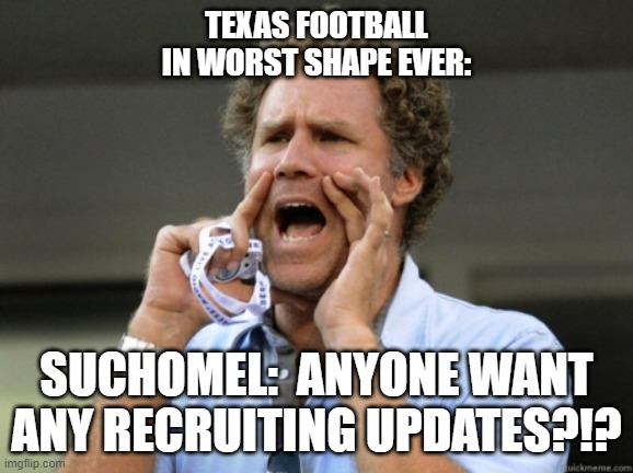 Will Ferrell yelling  | TEXAS FOOTBALL IN WORST SHAPE EVER:; SUCHOMEL:  ANYONE WANT ANY RECRUITING UPDATES?!? | image tagged in will ferrell yelling | made w/ Imgflip meme maker