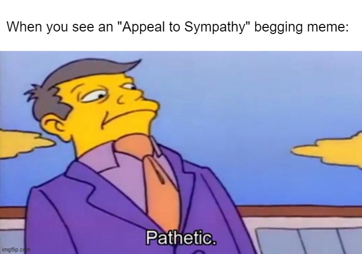 When you see an "Appeal to Sympathy" begging meme: | made w/ Imgflip meme maker