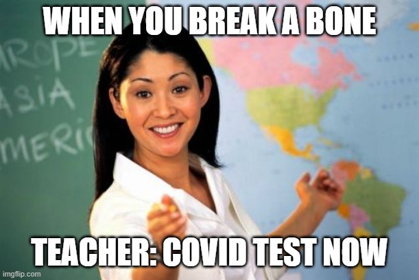 Unhelpful High School Teacher | WHEN YOU BREAK A BONE; TEACHER: COVID TEST NOW | image tagged in memes,unhelpful high school teacher | made w/ Imgflip meme maker