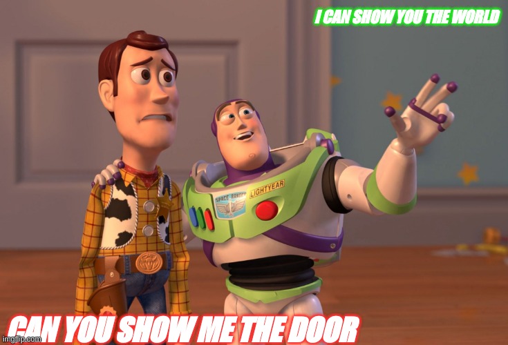 i can show you the world | I CAN SHOW YOU THE WORLD; CAN YOU SHOW ME THE DOOR | image tagged in memes,x x everywhere | made w/ Imgflip meme maker