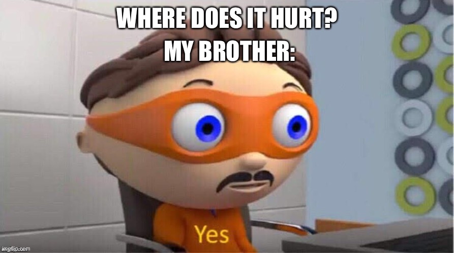 My brother again | MY BROTHER:; WHERE DOES IT HURT? | image tagged in protegent yes,my brother,questions,good question | made w/ Imgflip meme maker