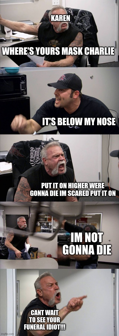 Charlie you sly dog | KAREN; WHERE'S YOURS MASK CHARLIE; IT'S BELOW MY NOSE; PUT IT ON HIGHER WERE GONNA DIE IM SCARED PUT IT ON; IM NOT GONNA DIE; CANT WAIT TO SEE YOUR FUNERAL IDIOT!!! CAN'T WAIT TO SEE YOUR FUNERAL IDIOT | image tagged in memes,american chopper argument | made w/ Imgflip meme maker