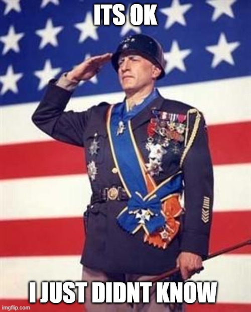 Patton Salutes You | ITS OK; I JUST DIDNT KNOW | image tagged in patton salutes you | made w/ Imgflip meme maker