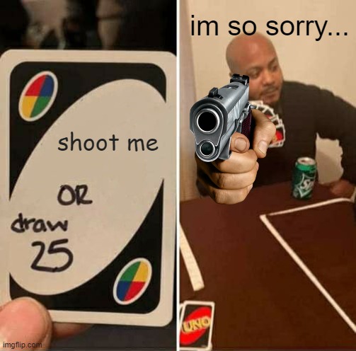 UNO Draw 25 Cards | im so sorry... shoot me | image tagged in memes,uno draw 25 cards | made w/ Imgflip meme maker