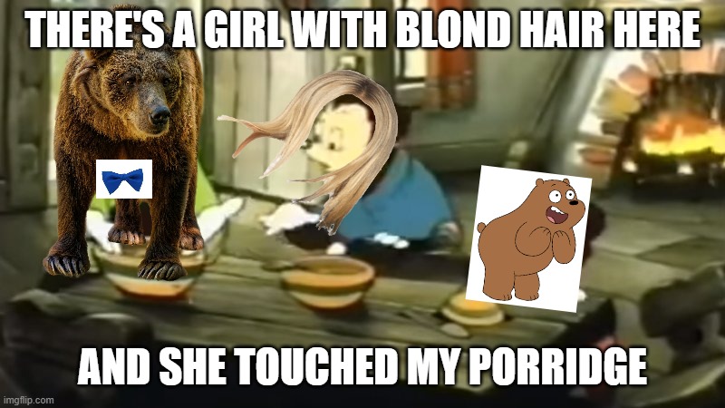 Goldilocks and the three bears | THERE'S A GIRL WITH BLOND HAIR HERE; AND SHE TOUCHED MY PORRIDGE | image tagged in somebody toucha my spaghet,goldilocks | made w/ Imgflip meme maker