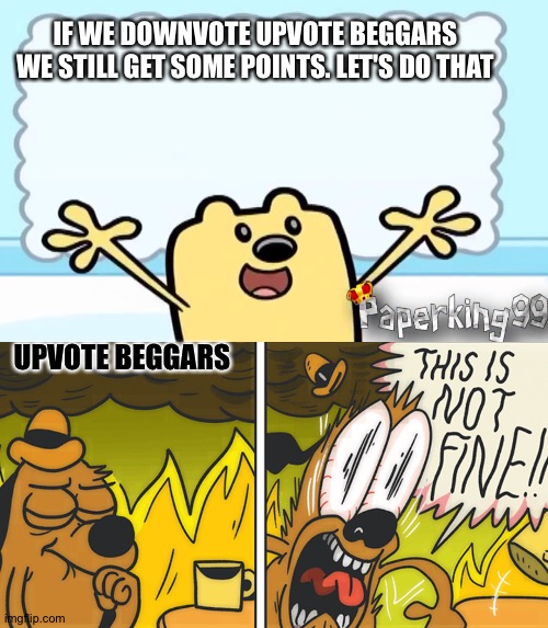 Take that Upvote beggars | IF WE DOWNVOTE UPVOTE BEGGARS WE STILL GET SOME POINTS. LET'S DO THAT; UPVOTE BEGGARS | image tagged in this is not fine,wubbzy's thought | made w/ Imgflip meme maker