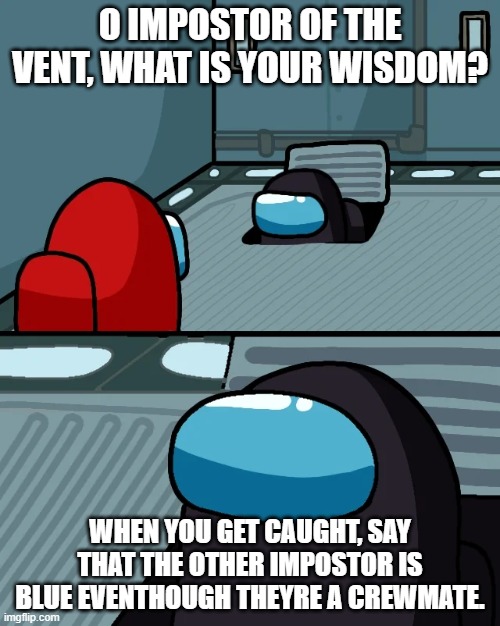 impostor of the vent | O IMPOSTOR OF THE VENT, WHAT IS YOUR WISDOM? WHEN YOU GET CAUGHT, SAY THAT THE OTHER IMPOSTOR IS BLUE EVENTHOUGH THEYRE A CREWMATE. | image tagged in impostor of the vent | made w/ Imgflip meme maker
