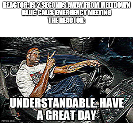 UNDERSTANDABLE, HAVE A GREAT DAY | REACTOR: IS 2 SECONDS AWAY FROM MELTDOWN
BLUE: CALLS EMERGENCY MEETING
THE REACTOR: | image tagged in understandable have a great day | made w/ Imgflip meme maker