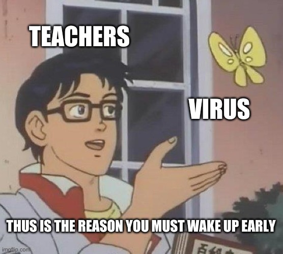 Is This A Pigeon | TEACHERS; VIRUS; THUS IS THE REASON YOU MUST WAKE UP EARLY | image tagged in memes,is this a pigeon | made w/ Imgflip meme maker