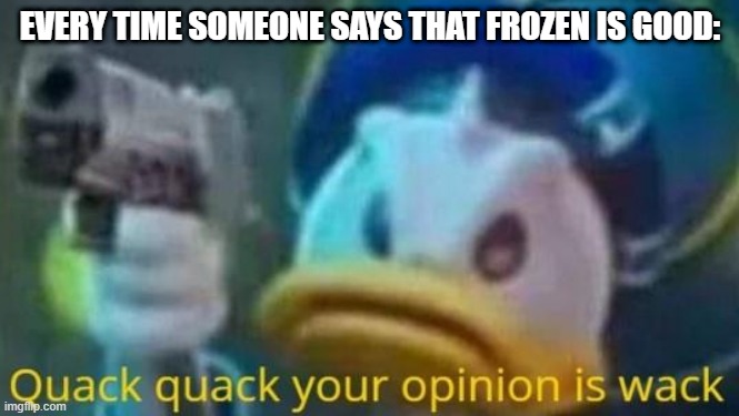 Yeah the first one is bad. | EVERY TIME SOMEONE SAYS THAT FROZEN IS GOOD: | image tagged in quack quack your opinion is wack,frozen,movies,disney | made w/ Imgflip meme maker