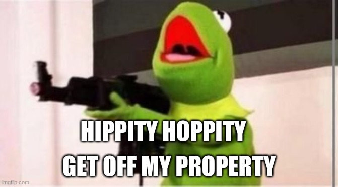 Kermit | HIPPITY HOPPITY; GET OFF MY PROPERTY | image tagged in kermit gunfire | made w/ Imgflip meme maker