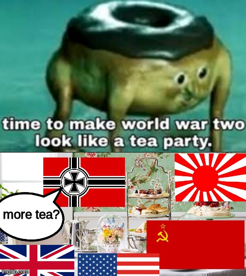 wow he actually did it |  more tea? | image tagged in time to make world war 2 look like a tea party | made w/ Imgflip meme maker
